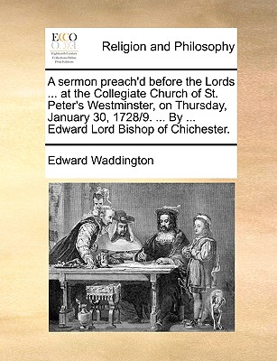 A Sermon Preach’d Before the Lords ... at the Collegiate Church of St. Peter’s Westminster, on Thursday, January 30, 1728/9. ... by ... Edward Lord Bishop of Chichester.