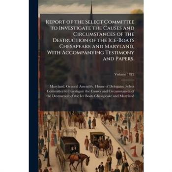 Report of the Select Committee to Investigate the Causes and Circumstances of the Destruction of the Ice-Boats Chesapeake and Maryland, With Accompanying Testimony and Papers.