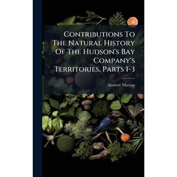 Contributions To The Natural History Of The Hudson's Bay Company's Territories, Parts 1-3
