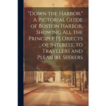 "Down the Harbor." A Pictorial Guide of Boston Harbor, Showing All the Principle [!] Objects of Interest, to Travelers and Pleasure Seekers