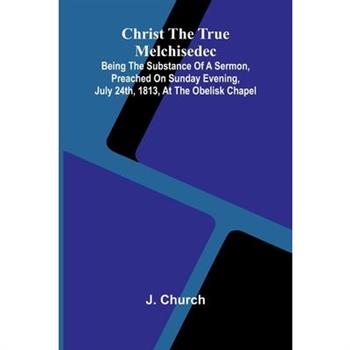 Christ the True Melchisedec; Being the substance of a sermon, preached on Sunday evening, July 24th, 1813, at the Obelisk Chapel