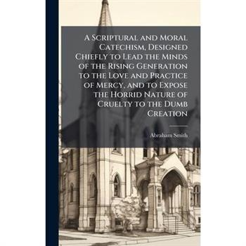 A Scriptural and Moral Catechism, Designed Chiefly to Lead the Minds of the Rising Generation to the Love and Practice of Mercy, and to Expose the Horrid Nature of Cruelty to the Dumb Creation