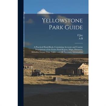Yellowstone Park Guide; a Practical Hand-book, Containing Accurate and Concise Descriptions of the Entire Park Region, Maps, Distances, Altitudes, Geyser Time Tables and all Necessary Information