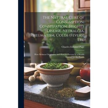 The Natural Cure of Consumption, Constipation, Bright's Disease, Neuralgia, Rheumatism, Colds (Fevers) Etc