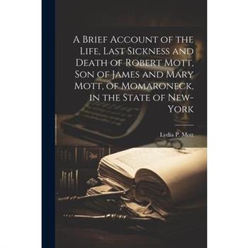 A Brief Account of the Life, Last Sickness and Death of Robert Mott, Son of James and Mary Mott, of Momaroneck, in the State of New-York