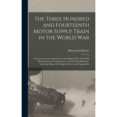 The Three Hundred and Fourteenth Motor Supply Train in the World war; an Account of the Operations of the Supply Train of the 89th Division From its Organization Until its Demobilization, Including Ma