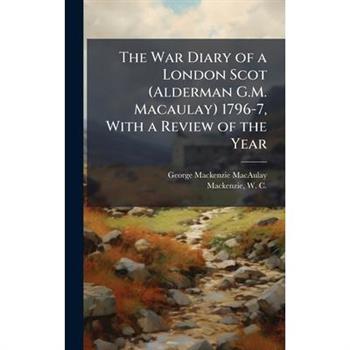 The War Diary of a London Scot (Alderman G.M. Macaulay) 1796-7, With a Review of the Year