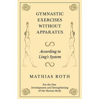 Gymnastic Exercises Without Apparatus - According to Ling's System - For the Due Development and Strengthening of the Human Body