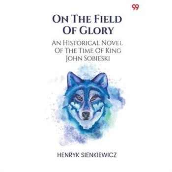 On The Field Of Glory An Historical Novel Of The Time Of King John Sobieski