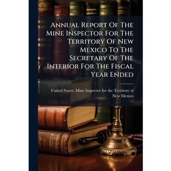 Annual Report Of The Mine Inspector For The Territory Of New Mexico To The Secretary Of The Interior For The Fiscal Year Ended