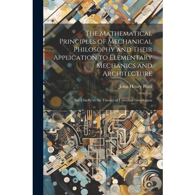 The Mathematical Principles of Mechanical Philosophy and Their Application to Elementary Mechanics and Architecture