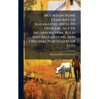 Mountain Home Cemetery Of Kalamazoo, Mich. Its Officers, Act Of Incorporation, Rules And Regulations, And Original Purchasers Of Lots