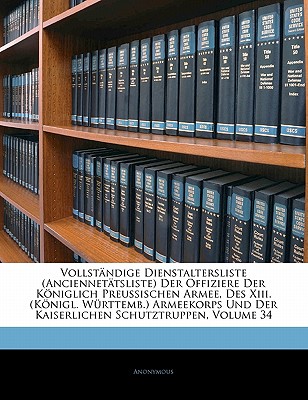 Vollstandige Dienstaltersliste (Anciennetatsliste) Der Offiziere Der Koniglich Preussischen Armee, Des XIII. (Konigl. Wurttemb.) Armeekorps Und Der Kaiserlichen Schutztruppen, Volume 34