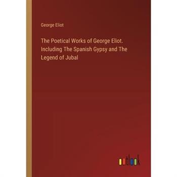 The Poetical Works of George Eliot. Including The Spanish Gypsy and The Legend of Jubal