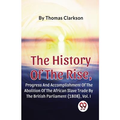 The History Of The Rise, Progress And Accomplishment Of The Abolition Of The African Slave Trade By The British Parliament (1808), Vol.1