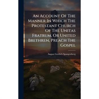 An Account Of The Manner In Which The Protestant Church Of The Unitas Fratrum, Or United Brethren, Preach The Gospel