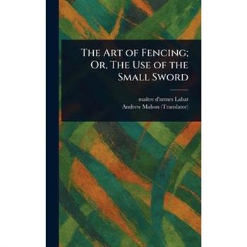 The Art of Fencing; Or, The Use of the Small Sword