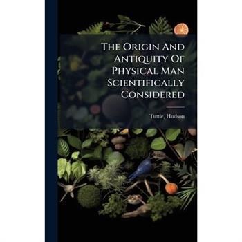 The Origin And Antiquity Of Physical Man Scientifically Considered