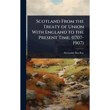 Scotland From the Treaty of Union With England to the Present Time, (1707-1907)