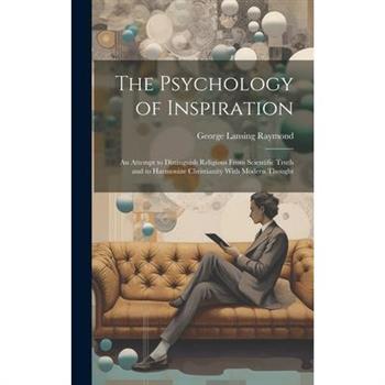 The Psychology of Inspiration; an Attempt to Distinguish Religious From Scientific Truth and to Harmonize Christianity With Modern Thought