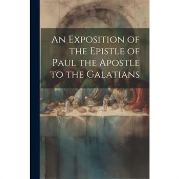 An Exposition of the Epistle of Paul the Apostle to the Galatians