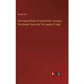 The Poetical Works of George Eliot. Including The Spanish Gypsy and The Legend of Jubal