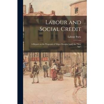 Labour and Social Credit; a Report on the Proposals of Major Douglas [and] the "new age"