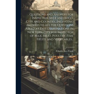 Questions and Answers for Inspector, Milk and Food, City and Country, Including Answers to all the Questions Asked at Past Examinations in New York City for Inspector of Milk, Meat, Poultry, Fish, Fru