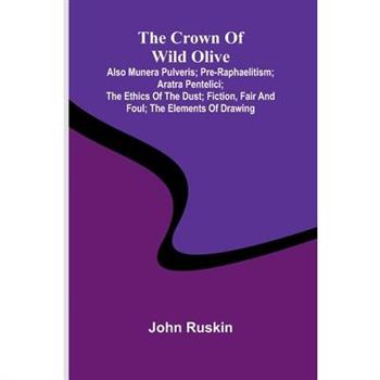 The Crown of Wild Olive; also Munera Pulveris; Pre-Raphaelitism; Aratra Pentelici; The Ethics of the Dust; Fiction, Fair and Foul; The Elements of Drawing