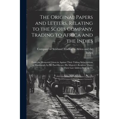 The Original Papers and Letters, Relating to the Scots Company, Trading to Africa and the Indies