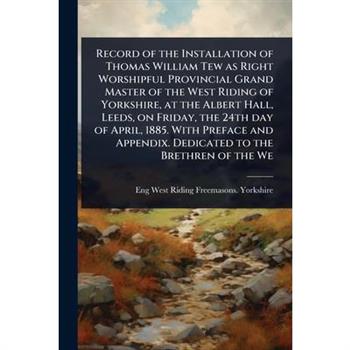 Record of the Installation of Thomas William Tew as Right Worshipful Provincial Grand Master of the West Riding of Yorkshire, at the Albert Hall, Leeds, on Friday, the 24th day of April, 1885. With Pr