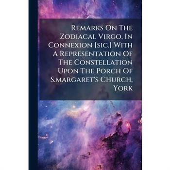 Remarks On The Zodiacal Virgo, In Connexion [sic.] With A Representation Of The Constellation Upon The Porch Of S.margaret's Church, York