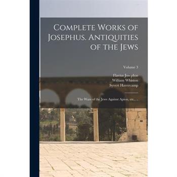 Complete Works of Josephus. Antiquities of the Jews; The Wars of the Jews Against Apion, etc., ..; Volume 3