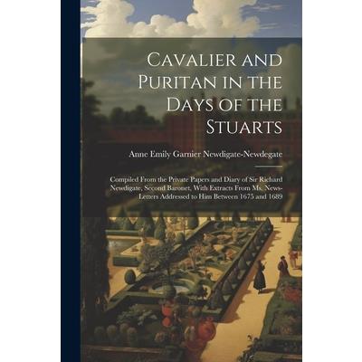 Cavalier and Puritan in the Days of the Stuarts; Compiled From the Private Papers and Diary of Sir Richard Newdigate, Second Baronet, With Extracts From ms. News-letters Addressed to him Between 1675
