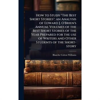 How to Study ”The Best Short Stories”; an Analysis of Edward J. O’Brien’s Annual Volumes of the Best Short Stories of the Year Prepared for the use of Writers and Other Students of the Short-story
