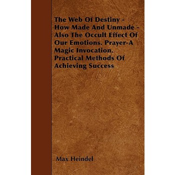 The Web Of Destiny - How Made And Unmade - Also The Occult Effect Of Our Emotions. Prayer-A Magic Invocation. Practical Methods Of Achieving Success