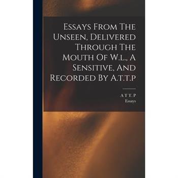 Essays From The Unseen, Delivered Through The Mouth Of W.l., A Sensitive, And Recorded By A.t.t.p