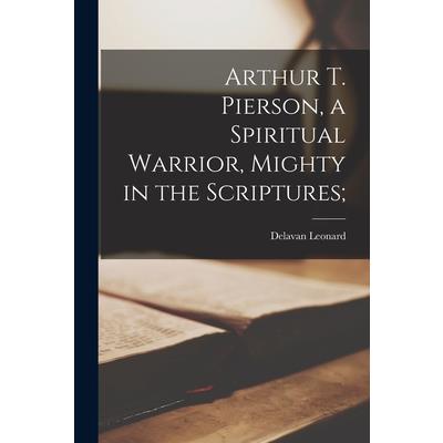Arthur T. Pierson, a Spiritual Warrior, Mighty in the Scriptures;