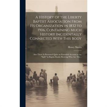 A History of the Liberty Baptist Association From Its Organization in 1832 to 1906, Containing Much History Incidentally Connected With This Body; Also There is Presented Quite an Extended Account of