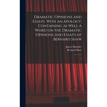 Dramatic Opinions and Essays, With an Apology; Containing as Well A Word on the Dramatic Opinions and Essays of Bernard Shaw