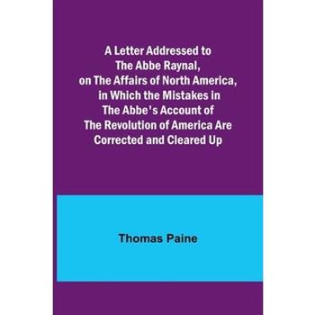 A Letter Addressed to the Abbe Raynal, on the Affairs of North America, in Which the Mistakes in the Abbe’s Account of the Revolution of America Are Corrected and Cleared Up
