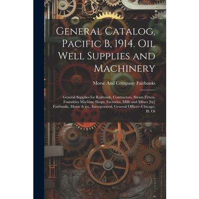 General Catalog, Pacific B, 1914. Oil Well Supplies and Machinery; General Supplies for Railroads, Contractors, Steam Fitters, Foundries Machine Shops, Factories, Mills and Mines [by] Fairbanks, Morse