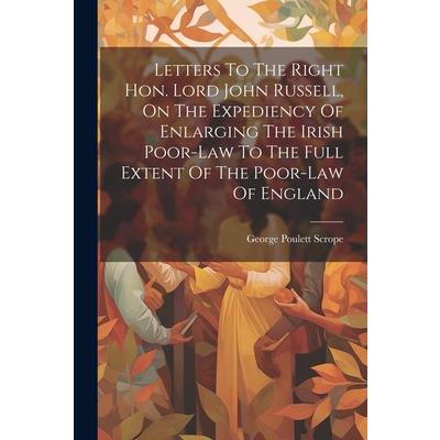 Letters To The Right Hon. Lord John Russell, On The Expediency Of Enlarging The Irish Poor-law To The Full Extent Of The Poor-law Of England