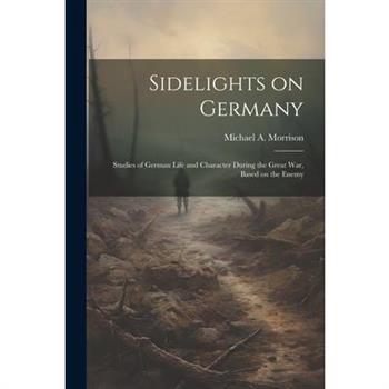 Sidelights on Germany; Studies of German Life and Character During the Great war, Based on the Enemy