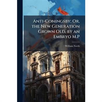 Anti-Coningsby; Or, the New Generation Grown Old, by an Embryo M.P