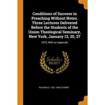 Conditions of Success in Preaching Without Notes. Three Lectures Delivered Before the Students of the Union Theological Seminary, New York, January 13, 20, 27