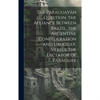 The Paraguayan Question. the Alliance Between Brazil, the Argentine Confederation and Uruguay, Versus the Dictator of Paraguay