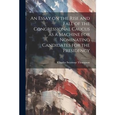 An Essay on the Rise and Fall of the Congressional Caucus as a Machine for Nominating Candidates for the Presidency