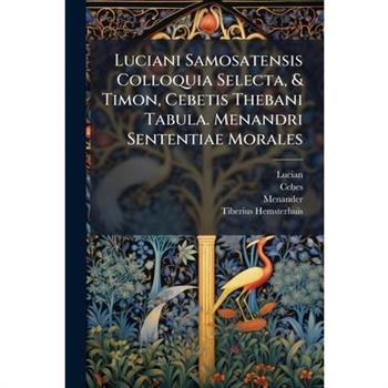 Luciani Samosatensis Colloquia Selecta, & Timon, Cebetis Thebani Tabula. Menandri Sententiae Morales
