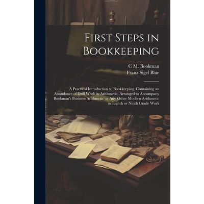 First Steps in Bookkeeping; a Practical Introduction to Bookkeeping, Containing an Abundance of Drill Work in Arithmetic, Arranged to Accompany Bookman’s Business Arithmetic or any Other Modern Arithm